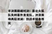 JJB-半决赛巅峰对决！塞北火狐队失利塞外青龙队，冲浪赛场再起波澜；技战术储备厚实的简单介绍